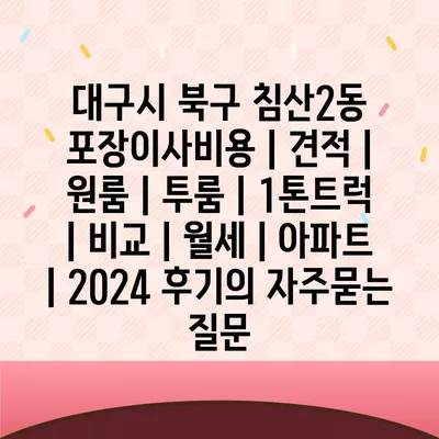 대구시 북구 침산2동 포장이사비용 | 견적 | 원룸 | 투룸 | 1톤트럭 | 비교 | 월세 | 아파트 | 2024 후기