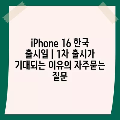 iPhone 16 한국 출시일 | 1차 출시가 기대되는 이유