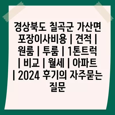 경상북도 칠곡군 가산면 포장이사비용 | 견적 | 원룸 | 투룸 | 1톤트럭 | 비교 | 월세 | 아파트 | 2024 후기