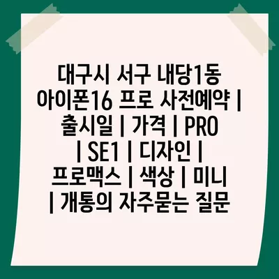 대구시 서구 내당1동 아이폰16 프로 사전예약 | 출시일 | 가격 | PRO | SE1 | 디자인 | 프로맥스 | 색상 | 미니 | 개통