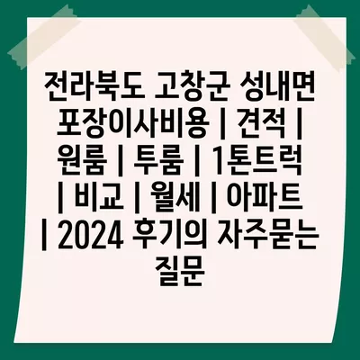 전라북도 고창군 성내면 포장이사비용 | 견적 | 원룸 | 투룸 | 1톤트럭 | 비교 | 월세 | 아파트 | 2024 후기