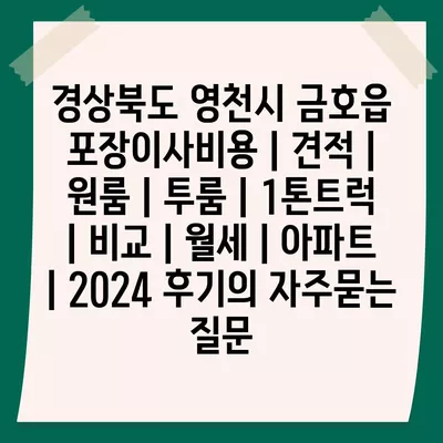 경상북도 영천시 금호읍 포장이사비용 | 견적 | 원룸 | 투룸 | 1톤트럭 | 비교 | 월세 | 아파트 | 2024 후기