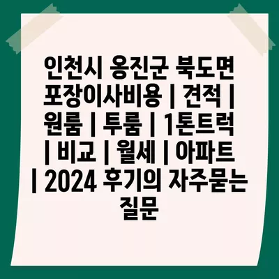 인천시 옹진군 북도면 포장이사비용 | 견적 | 원룸 | 투룸 | 1톤트럭 | 비교 | 월세 | 아파트 | 2024 후기