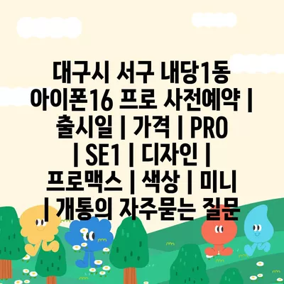 대구시 서구 내당1동 아이폰16 프로 사전예약 | 출시일 | 가격 | PRO | SE1 | 디자인 | 프로맥스 | 색상 | 미니 | 개통