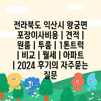 전라북도 익산시 왕궁면 포장이사비용 | 견적 | 원룸 | 투룸 | 1톤트럭 | 비교 | 월세 | 아파트 | 2024 후기