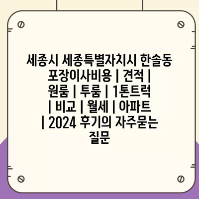 세종시 세종특별자치시 한솔동 포장이사비용 | 견적 | 원룸 | 투룸 | 1톤트럭 | 비교 | 월세 | 아파트 | 2024 후기