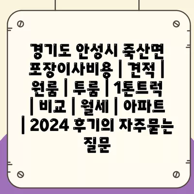 경기도 안성시 죽산면 포장이사비용 | 견적 | 원룸 | 투룸 | 1톤트럭 | 비교 | 월세 | 아파트 | 2024 후기