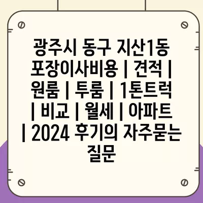 광주시 동구 지산1동 포장이사비용 | 견적 | 원룸 | 투룸 | 1톤트럭 | 비교 | 월세 | 아파트 | 2024 후기