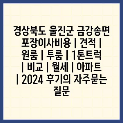 경상북도 울진군 금강송면 포장이사비용 | 견적 | 원룸 | 투룸 | 1톤트럭 | 비교 | 월세 | 아파트 | 2024 후기