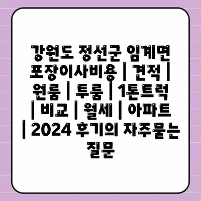 강원도 정선군 임계면 포장이사비용 | 견적 | 원룸 | 투룸 | 1톤트럭 | 비교 | 월세 | 아파트 | 2024 후기