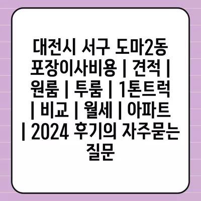 대전시 서구 도마2동 포장이사비용 | 견적 | 원룸 | 투룸 | 1톤트럭 | 비교 | 월세 | 아파트 | 2024 후기