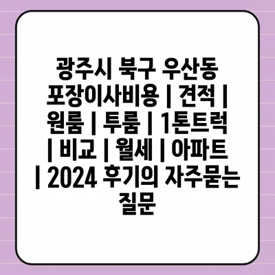 광주시 북구 우산동 포장이사비용 | 견적 | 원룸 | 투룸 | 1톤트럭 | 비교 | 월세 | 아파트 | 2024 후기