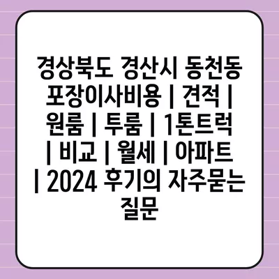 경상북도 경산시 동천동 포장이사비용 | 견적 | 원룸 | 투룸 | 1톤트럭 | 비교 | 월세 | 아파트 | 2024 후기