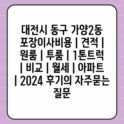 대전시 동구 가양2동 포장이사비용 | 견적 | 원룸 | 투룸 | 1톤트럭 | 비교 | 월세 | 아파트 | 2024 후기