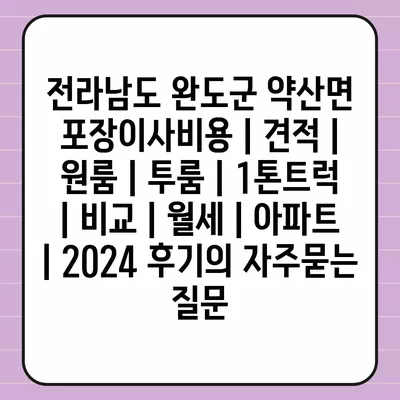 전라남도 완도군 약산면 포장이사비용 | 견적 | 원룸 | 투룸 | 1톤트럭 | 비교 | 월세 | 아파트 | 2024 후기