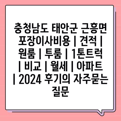 충청남도 태안군 근흥면 포장이사비용 | 견적 | 원룸 | 투룸 | 1톤트럭 | 비교 | 월세 | 아파트 | 2024 후기