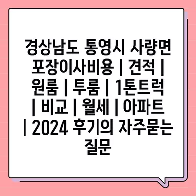 경상남도 통영시 사량면 포장이사비용 | 견적 | 원룸 | 투룸 | 1톤트럭 | 비교 | 월세 | 아파트 | 2024 후기