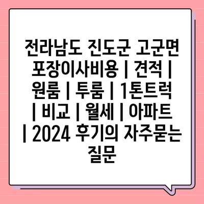 전라남도 진도군 고군면 포장이사비용 | 견적 | 원룸 | 투룸 | 1톤트럭 | 비교 | 월세 | 아파트 | 2024 후기