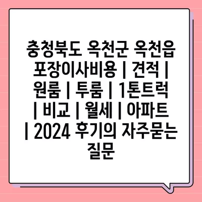 충청북도 옥천군 옥천읍 포장이사비용 | 견적 | 원룸 | 투룸 | 1톤트럭 | 비교 | 월세 | 아파트 | 2024 후기