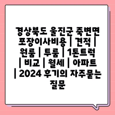 경상북도 울진군 죽변면 포장이사비용 | 견적 | 원룸 | 투룸 | 1톤트럭 | 비교 | 월세 | 아파트 | 2024 후기