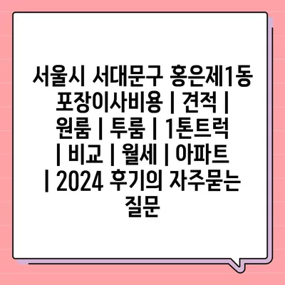 서울시 서대문구 홍은제1동 포장이사비용 | 견적 | 원룸 | 투룸 | 1톤트럭 | 비교 | 월세 | 아파트 | 2024 후기