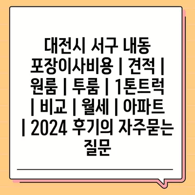 대전시 서구 내동 포장이사비용 | 견적 | 원룸 | 투룸 | 1톤트럭 | 비교 | 월세 | 아파트 | 2024 후기