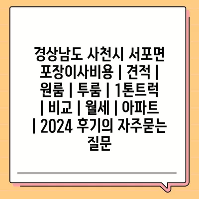 경상남도 사천시 서포면 포장이사비용 | 견적 | 원룸 | 투룸 | 1톤트럭 | 비교 | 월세 | 아파트 | 2024 후기