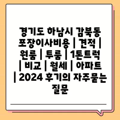 경기도 하남시 감북동 포장이사비용 | 견적 | 원룸 | 투룸 | 1톤트럭 | 비교 | 월세 | 아파트 | 2024 후기