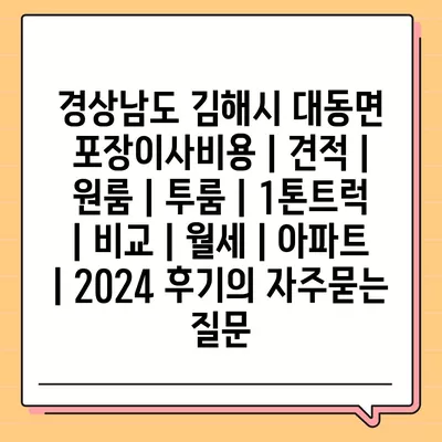 경상남도 김해시 대동면 포장이사비용 | 견적 | 원룸 | 투룸 | 1톤트럭 | 비교 | 월세 | 아파트 | 2024 후기