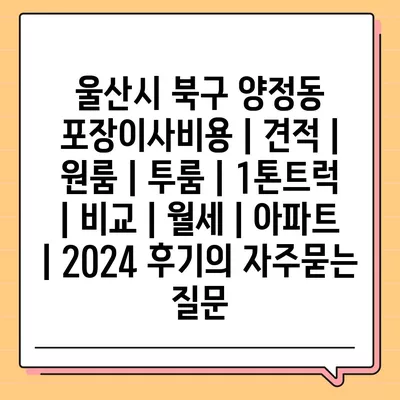 울산시 북구 양정동 포장이사비용 | 견적 | 원룸 | 투룸 | 1톤트럭 | 비교 | 월세 | 아파트 | 2024 후기