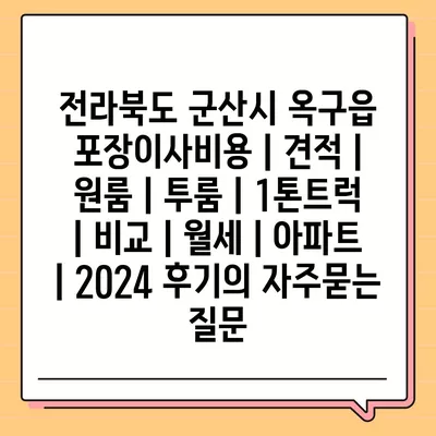 전라북도 군산시 옥구읍 포장이사비용 | 견적 | 원룸 | 투룸 | 1톤트럭 | 비교 | 월세 | 아파트 | 2024 후기