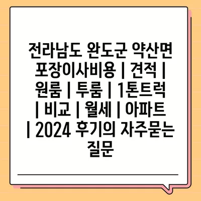 전라남도 완도군 약산면 포장이사비용 | 견적 | 원룸 | 투룸 | 1톤트럭 | 비교 | 월세 | 아파트 | 2024 후기