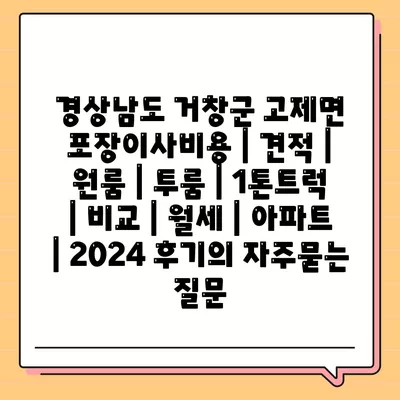 경상남도 거창군 고제면 포장이사비용 | 견적 | 원룸 | 투룸 | 1톤트럭 | 비교 | 월세 | 아파트 | 2024 후기