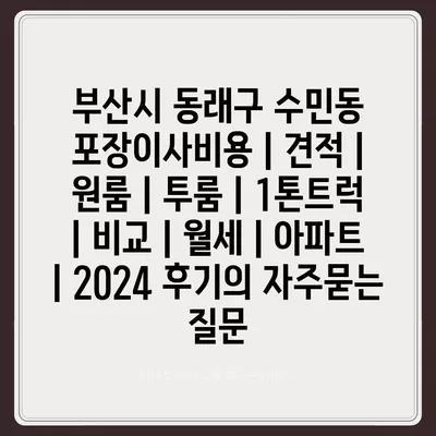 부산시 동래구 수민동 포장이사비용 | 견적 | 원룸 | 투룸 | 1톤트럭 | 비교 | 월세 | 아파트 | 2024 후기