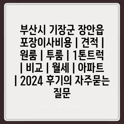 부산시 기장군 장안읍 포장이사비용 | 견적 | 원룸 | 투룸 | 1톤트럭 | 비교 | 월세 | 아파트 | 2024 후기