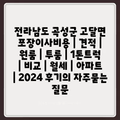 전라남도 곡성군 고달면 포장이사비용 | 견적 | 원룸 | 투룸 | 1톤트럭 | 비교 | 월세 | 아파트 | 2024 후기