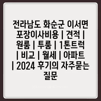 전라남도 화순군 이서면 포장이사비용 | 견적 | 원룸 | 투룸 | 1톤트럭 | 비교 | 월세 | 아파트 | 2024 후기