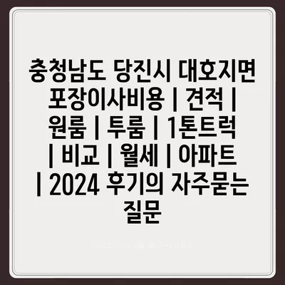 충청남도 당진시 대호지면 포장이사비용 | 견적 | 원룸 | 투룸 | 1톤트럭 | 비교 | 월세 | 아파트 | 2024 후기