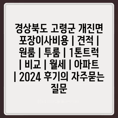 경상북도 고령군 개진면 포장이사비용 | 견적 | 원룸 | 투룸 | 1톤트럭 | 비교 | 월세 | 아파트 | 2024 후기