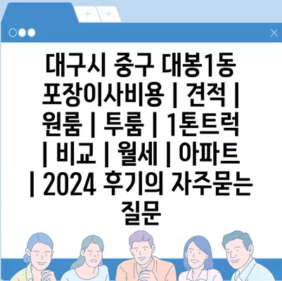 대구시 중구 대봉1동 포장이사비용 | 견적 | 원룸 | 투룸 | 1톤트럭 | 비교 | 월세 | 아파트 | 2024 후기