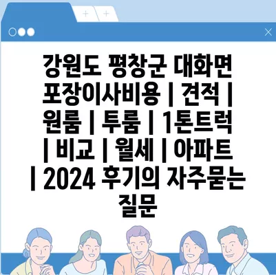 강원도 평창군 대화면 포장이사비용 | 견적 | 원룸 | 투룸 | 1톤트럭 | 비교 | 월세 | 아파트 | 2024 후기