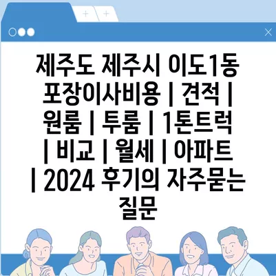 제주도 제주시 이도1동 포장이사비용 | 견적 | 원룸 | 투룸 | 1톤트럭 | 비교 | 월세 | 아파트 | 2024 후기