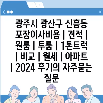 광주시 광산구 신흥동 포장이사비용 | 견적 | 원룸 | 투룸 | 1톤트럭 | 비교 | 월세 | 아파트 | 2024 후기