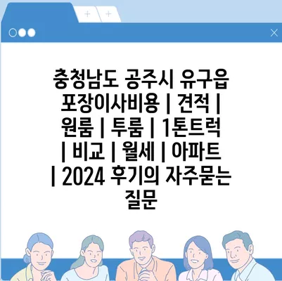 충청남도 공주시 유구읍 포장이사비용 | 견적 | 원룸 | 투룸 | 1톤트럭 | 비교 | 월세 | 아파트 | 2024 후기