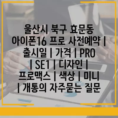 울산시 북구 효문동 아이폰16 프로 사전예약 | 출시일 | 가격 | PRO | SE1 | 디자인 | 프로맥스 | 색상 | 미니 | 개통