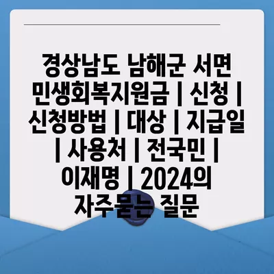 경상남도 남해군 서면 민생회복지원금 | 신청 | 신청방법 | 대상 | 지급일 | 사용처 | 전국민 | 이재명 | 2024