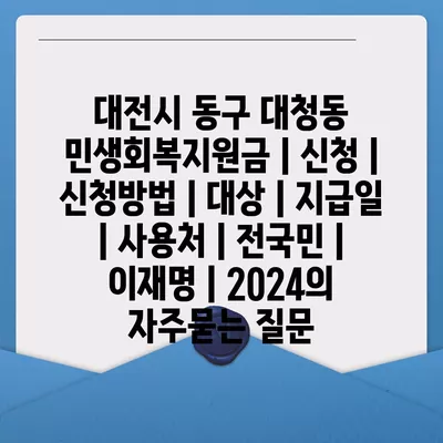 대전시 동구 대청동 민생회복지원금 | 신청 | 신청방법 | 대상 | 지급일 | 사용처 | 전국민 | 이재명 | 2024