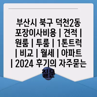 부산시 북구 덕천2동 포장이사비용 | 견적 | 원룸 | 투룸 | 1톤트럭 | 비교 | 월세 | 아파트 | 2024 후기