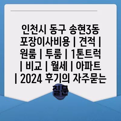 인천시 동구 송현3동 포장이사비용 | 견적 | 원룸 | 투룸 | 1톤트럭 | 비교 | 월세 | 아파트 | 2024 후기