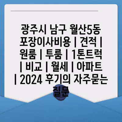 광주시 남구 월산5동 포장이사비용 | 견적 | 원룸 | 투룸 | 1톤트럭 | 비교 | 월세 | 아파트 | 2024 후기